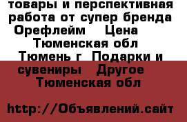 товары и перспективная работа от супер бренда Орефлейм) › Цена ­ 0 - Тюменская обл., Тюмень г. Подарки и сувениры » Другое   . Тюменская обл.